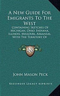 A New Guide for Emigrants to the West: Containing Sketches of Michigan, Ohio, Indiana, Illinois, Missouri, Arkansas, with the Territory of Wisconsin a (Hardcover)