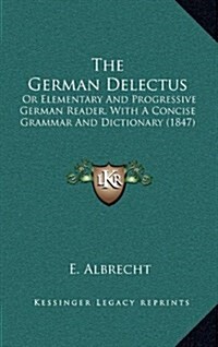 The German Delectus: Or Elementary and Progressive German Reader, with a Concise Grammar and Dictionary (1847) (Hardcover)