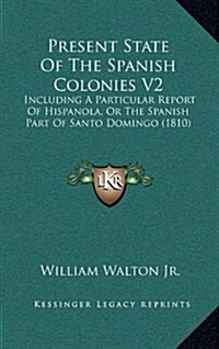 Present State of the Spanish Colonies V2: Including a Particular Report of Hispanola, or the Spanish Part of Santo Domingo (1810) (Hardcover)