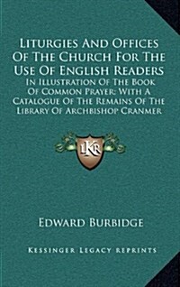 Liturgies and Offices of the Church for the Use of English Readers: In Illustration of the Book of Common Prayer; With a Catalogue of the Remains of t (Hardcover)