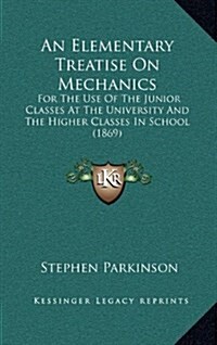 An Elementary Treatise on Mechanics: For the Use of the Junior Classes at the University and the Higher Classes in School (1869) (Hardcover)