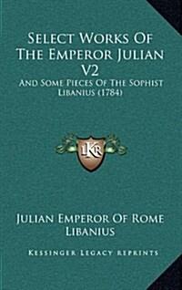 Select Works of the Emperor Julian V2: And Some Pieces of the Sophist Libanius (1784) (Hardcover)