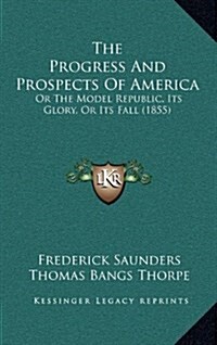 The Progress and Prospects of America: Or the Model Republic, Its Glory, or Its Fall (1855) (Hardcover)