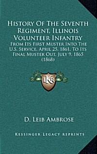 History of the Seventh Regiment, Illinois Volunteer Infantry: From Its First Muster Into the U.S. Service, April 25, 1861, to Its Final Muster Out, Ju (Hardcover)