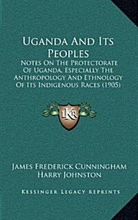 Uganda and Its Peoples: Notes on the Protectorate of Uganda, Especially the Anthropology and Ethnology of Its Indigenous Races (1905) (Hardcover)