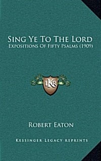 Sing Ye to the Lord: Expositions of Fifty Psalms (1909) (Hardcover)