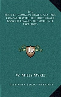 The Book of Common Prayer, A.D. 1886, Compared with the First Prayer Book of Edward the Sixth, A.D. 1549 (1887) (Hardcover)