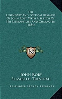 The Legendary and Poetical Remains of John Roby, with a Sketch of His Literary Life and Character (1854) (Hardcover)