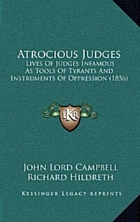 Atrocious Judges: Lives of Judges Infamous as Tools of Tyrants and Instruments of Oppression (1856) (Hardcover)