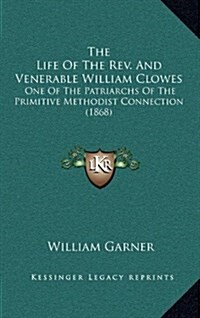 The Life of the REV. and Venerable William Clowes: One of the Patriarchs of the Primitive Methodist Connection (1868) (Hardcover)