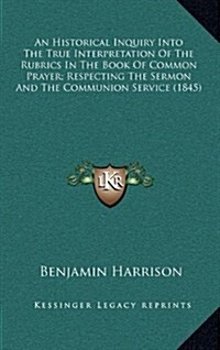 An Historical Inquiry Into the True Interpretation of the Rubrics in the Book of Common Prayer; Respecting the Sermon and the Communion Service (1845 (Hardcover)