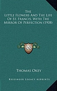 The Little Flowers and the Life of St. Francis, with the Mirror of Perfection (1908) (Hardcover)