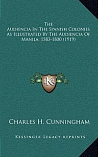 The Audiencia in the Spanish Colonies as Illustrated by the Audiencia of Manila, 1583-1800 (1919) (Hardcover)