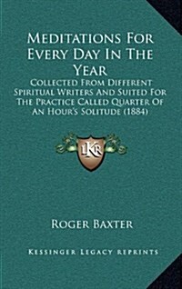 Meditations for Every Day in the Year: Collected from Different Spiritual Writers and Suited for the Practice Called Quarter of an Hours Solitude (18 (Hardcover)