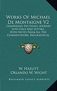 Works of Michael de Montaigne V2: Comprising His Essays, Journey Into Italy and Letters, with Notes from All the Commentators, Biographical and Biblio (Hardcover)