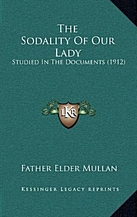 The Sodality of Our Lady: Studied in the Documents (1912) (Hardcover)