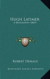 Hugh Latimer: A Biography (1869) (Hardcover)