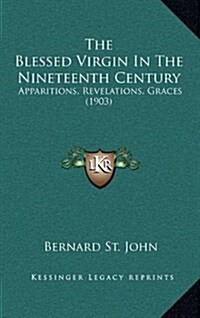 The Blessed Virgin in the Nineteenth Century: Apparitions, Revelations, Graces (1903) (Hardcover)