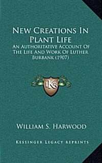 New Creations in Plant Life: An Authoritative Account of the Life and Work of Luther Burbank (1907) (Hardcover)