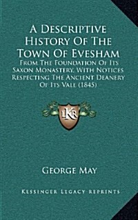 A Descriptive History of the Town of Evesham: From the Foundation of Its Saxon Monastery, with Notices Respecting the Ancient Deanery of Its Vale (184 (Hardcover)