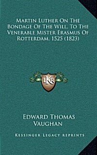 Martin Luther on the Bondage of the Will, to the Venerable Mister Erasmus of Rotterdam, 1525 (1823) (Hardcover)