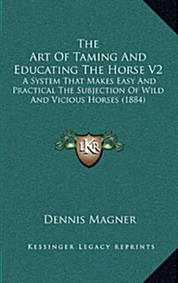The Art of Taming and Educating the Horse V2: A System That Makes Easy and Practical the Subjection of Wild and Vicious Horses (1884) (Hardcover)
