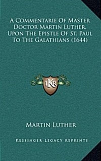 A Commentarie of Master Doctor Martin Luther, Upon the Epistle of St. Paul to the Galathians (1644) (Hardcover)
