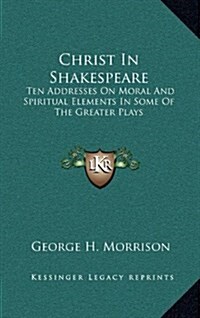 Christ in Shakespeare: Ten Addresses on Moral and Spiritual Elements in Some of the Greater Plays (Hardcover)