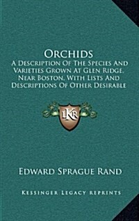 Orchids: A Description of the Species and Varieties Grown at Glen Ridge, Near Boston, with Lists and Descriptions of Other Desi (Hardcover)
