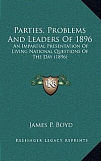 Parties, Problems and Leaders of 1896: An Impartial Presentation of Living National Questions of the Day (1896) (Hardcover)