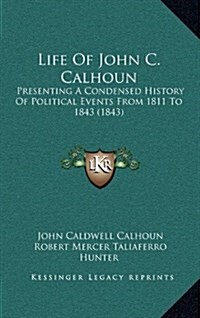Life of John C. Calhoun: Presenting a Condensed History of Political Events from 1811 to 1843 (1843) (Hardcover)