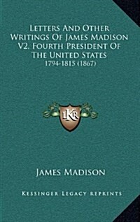 Letters and Other Writings of James Madison V2, Fourth President of the United States: 1794-1815 (1867) (Hardcover)