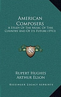 American Composers: A Study of the Music of This Country and of Its Future (1913) (Hardcover)