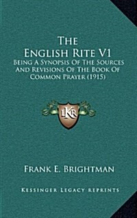 The English Rite V1: Being a Synopsis of the Sources and Revisions of the Book of Common Prayer (1915) (Hardcover)