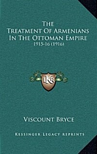 The Treatment of Armenians in the Ottoman Empire: 1915-16 (1916) (Hardcover)