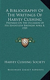 A Bibliography of the Writings of Harvey Cushing: Prepared on the Occasion of His Seventieth Birthday April 8, 1939 (Hardcover)