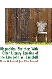 Biographical Sketches: With Other Literary Remains of the Late John W. Campbell (Hardcover)