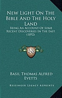 New Light on the Bible and the Holy Land: Being an Account of Some Recent Discoveries in the East (1892) (Hardcover)