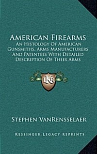 American Firearms: An Histology of American Gunsmiths, Arms Manufacturers and Patentees with Detailed Description of Their Arms (Hardcover)