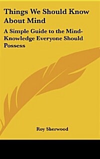 Things We Should Know about Mind: A Simple Guide to the Mind-Knowledge Everyone Should Possess (Hardcover)