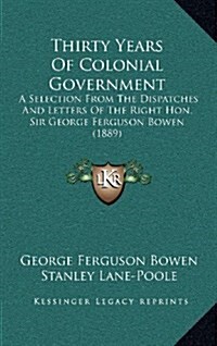 Thirty Years of Colonial Government: A Selection from the Dispatches and Letters of the Right Hon. Sir George Ferguson Bowen (1889) (Hardcover)