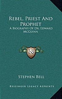 Rebel, Priest and Prophet: A Biography of Dr. Edward McGlynn (Hardcover)