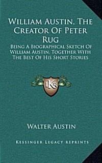 William Austin, the Creator of Peter Rug: Being a Biographical Sketch of William Austin, Together with the Best of His Short Stories (Hardcover)