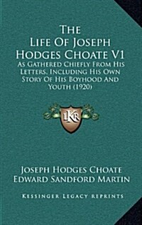 The Life of Joseph Hodges Choate V1: As Gathered Chiefly from His Letters, Including His Own Story of His Boyhood and Youth (1920) (Hardcover)