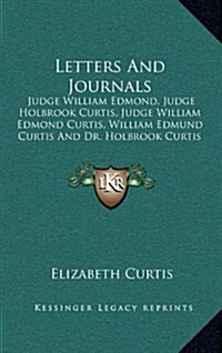 Letters and Journals: Judge William Edmond, Judge Holbrook Curtis, Judge William Edmond Curtis, William Edmund Curtis and Dr. Holbrook Curti (Hardcover)