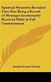 Spiritual Mysteries Revealed Unto Man Being a Record of Messages Involuntarily Received While in Full Consciousness (Hardcover)