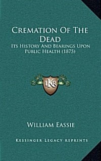 Cremation of the Dead: Its History and Bearings Upon Public Health (1875) (Hardcover)