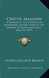 Cryptic Masonry: A Manual of the Council or Monitorial Instructions in the Degrees of Royal and Select Master (1897) (Hardcover)