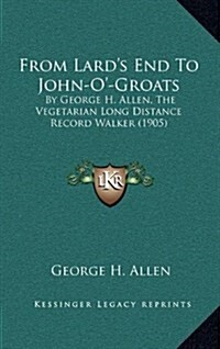 From Lards End to John-O-Groats: By George H. Allen, the Vegetarian Long Distance Record Walker (1905) (Hardcover)