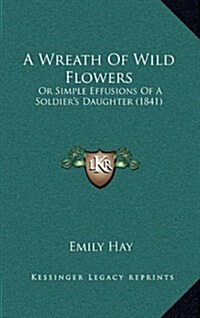 A Wreath of Wild Flowers: Or Simple Effusions of a Soldiers Daughter (1841) (Hardcover)